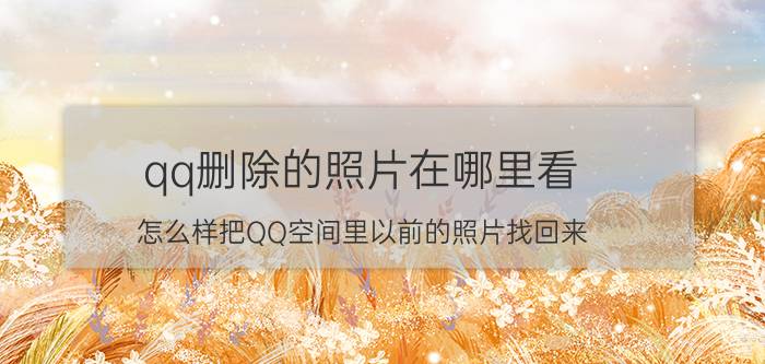 qq删除的照片在哪里看 怎么样把QQ空间里以前的照片找回来？